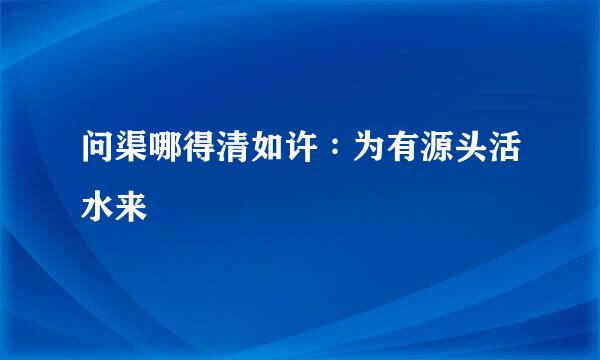 问渠哪得清如许∶为有源头活水来