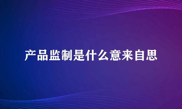 产品监制是什么意来自思