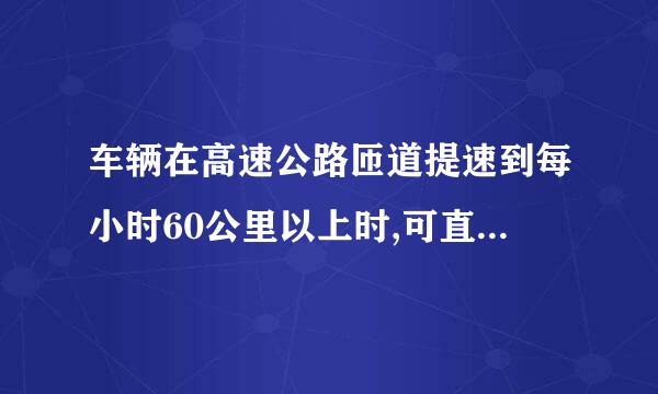 车辆在高速公路匝道提速到每小时60公里以上时,可直接驶入行车道。(    )