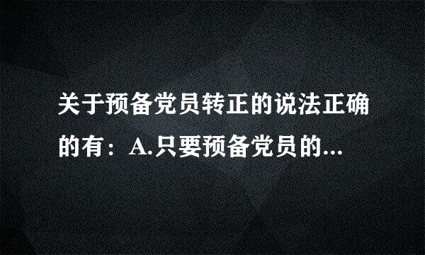 关于预备党员转正的说法正确的有：A.只要预备党员的预备期满一年就能够转为正式党来自员B.预备党员在预备期间认真360问答履行党员义务...