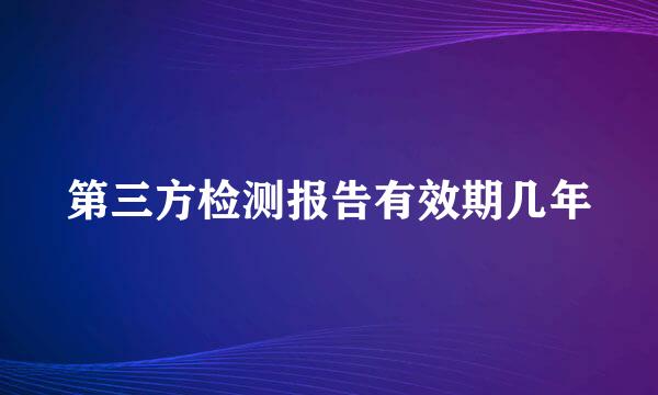 第三方检测报告有效期几年