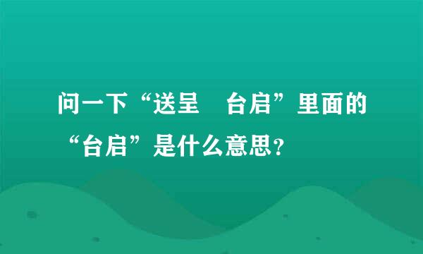 问一下“送呈 台启”里面的“台启”是什么意思？