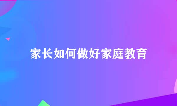 家长如何做好家庭教育