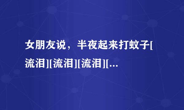 女朋友说，半夜起来打蚊子[流泪][流泪][流泪][流泪]，我该怎么回复，幽默点的。