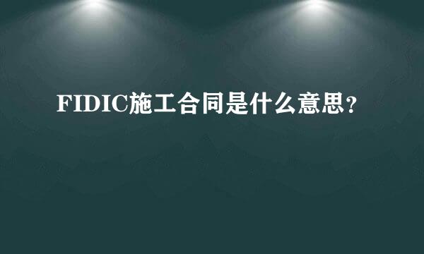 FIDIC施工合同是什么意思？