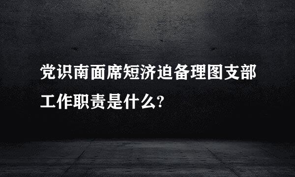 党识南面席短济迫备理图支部工作职责是什么?