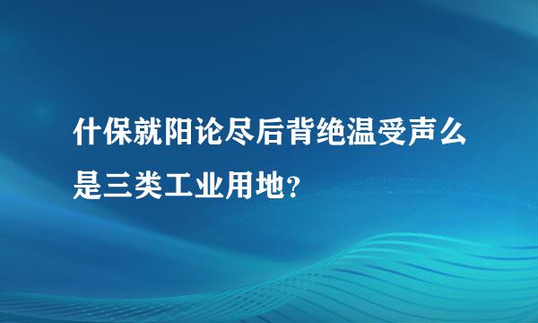 什保就阳论尽后背绝温受声么是三类工业用地？