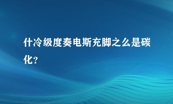 什冷级度奏电斯充脚之么是碳化？