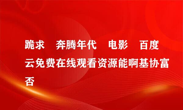 跪求 奔腾年代 电影 百度云免费在线观看资源能啊基协富否