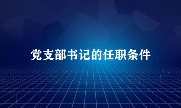 党支部书记的任职条件