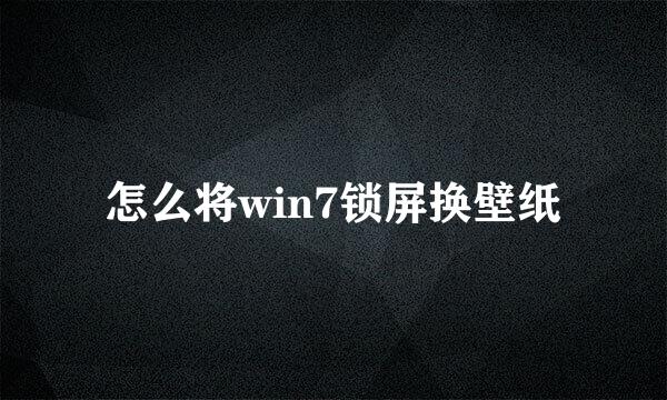 怎么将win7锁屏换壁纸