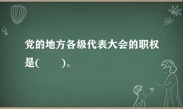 党的地方各级代表大会的职权是(  )。