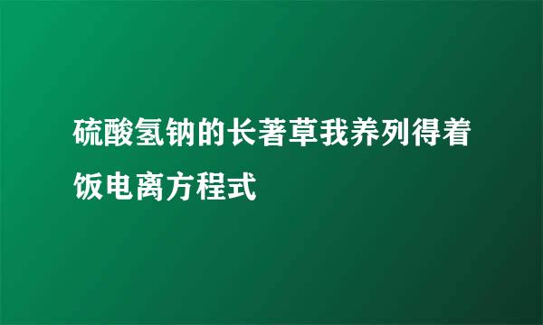 硫酸氢钠的长著草我养列得着饭电离方程式