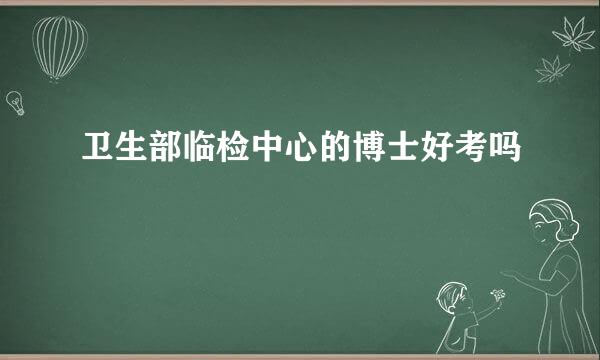 卫生部临检中心的博士好考吗