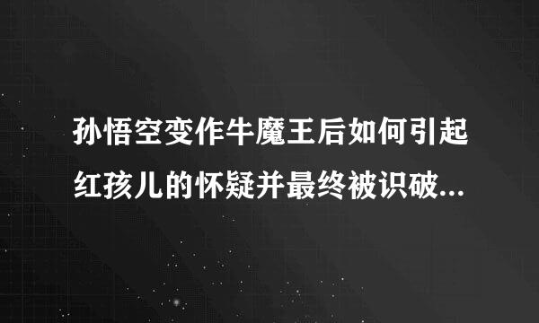 孙悟空变作牛魔王后如何引起红孩儿的怀疑并最终被识破的或来孙悟空又是怎样救出师傅的