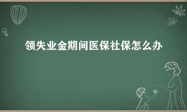 领失业金期间医保社保怎么办