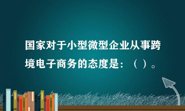 国家对于小型微型企业从事跨境电子商务的态度是：（）。