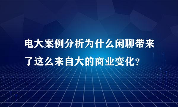 电大案例分析为什么闲聊带来了这么来自大的商业变化？