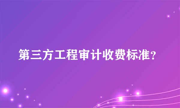 第三方工程审计收费标准？