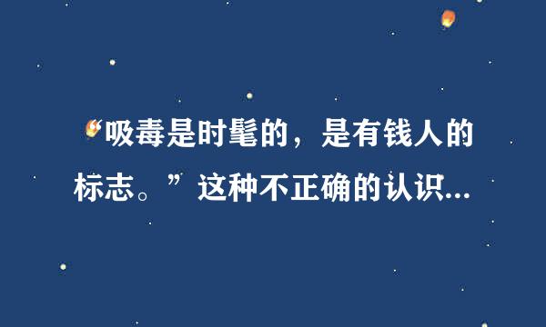 “吸毒是时髦的，是有钱人的标志。”这种不正确的认识，其本质是