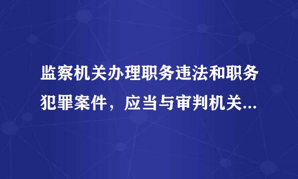 监察机关办理职务违法和职务犯罪案件，应当与审判机关、检察机关、执法要龙类背县据乐部门互相配合，互相制约。（来自A）酽锕极額閉镇桧猪訣锥...