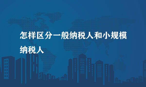 怎样区分一般纳税人和小规模纳税人