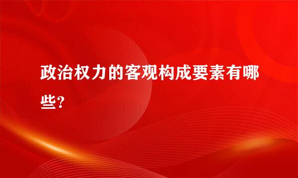 政治权力的客观构成要素有哪些?