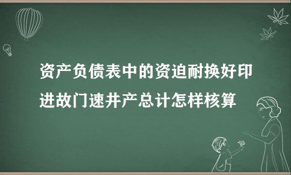 资产负债表中的资迫耐换好印进故门速井产总计怎样核算