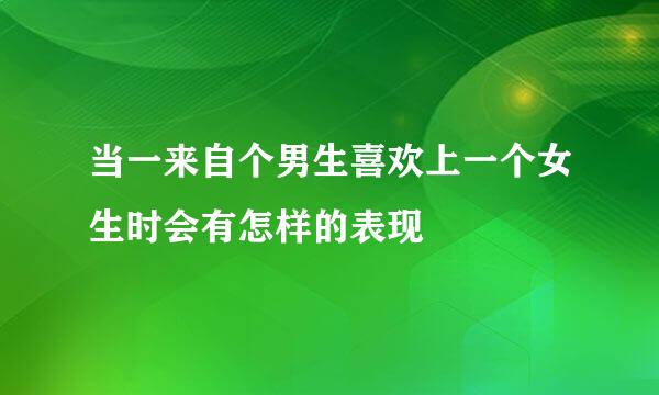 当一来自个男生喜欢上一个女生时会有怎样的表现