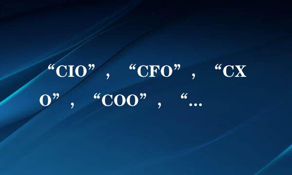 “CIO”，“CFO”，“CXO”，“COO”，“CTO”分别指什么？