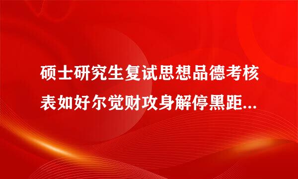 硕士研究生复试思想品德考核表如好尔觉财攻身解停黑距客何填写？求范文