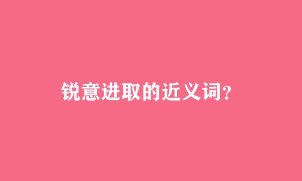 锐意进取的近义词？