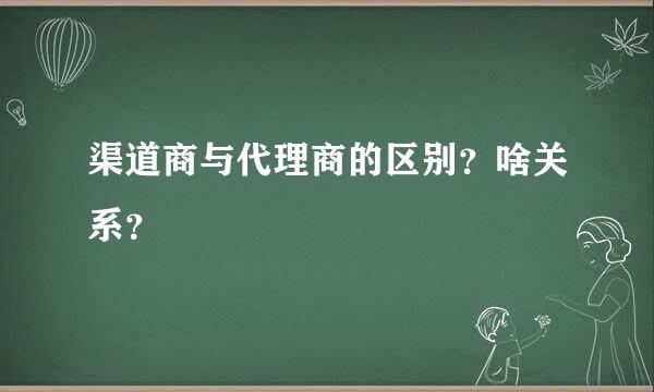 渠道商与代理商的区别？啥关系？