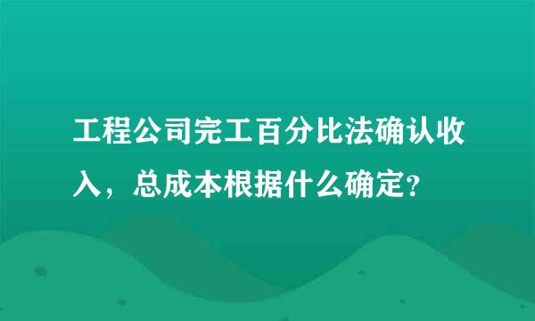 工程公司完工百分比法确认收入，总成本根据什么确定？