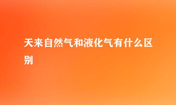 天来自然气和液化气有什么区别