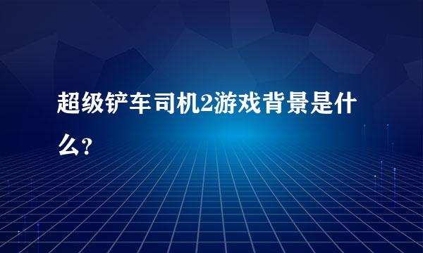 超级铲车司机2游戏背景是什么？