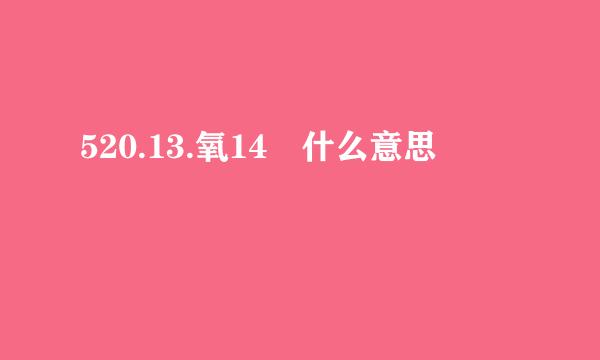 520.13.氧14 什么意思