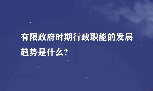 有限政府时期行政职能的发展趋势是什么?