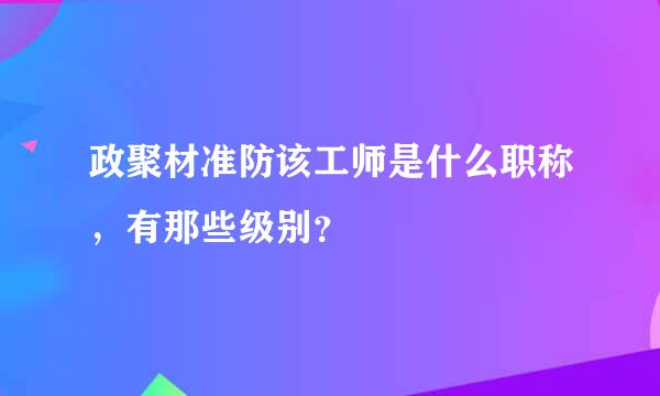 政聚材准防该工师是什么职称，有那些级别？