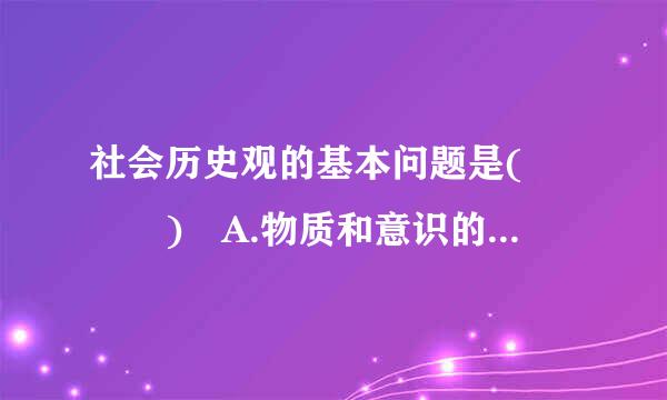 社会历史观的基本问题是(   ) A.物质和意识的来自关系问题 B.社会存在与社烈会意识的关系问题 C.唯物主义和唯心主义的斗...