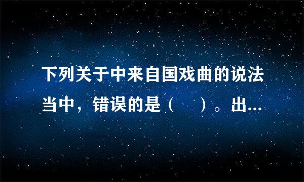 下列关于中来自国戏曲的说法当中，错误的是（ ）。出题：中央戏剧学院