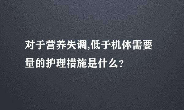 对于营养失调,低于机体需要量的护理措施是什么？