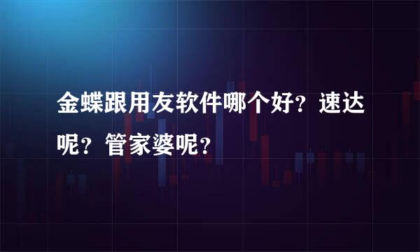 金蝶跟用友软件哪个好？速达呢？管家婆呢？