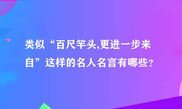 类似“百尺竿头,更进一步来自”这样的名人名言有哪些？