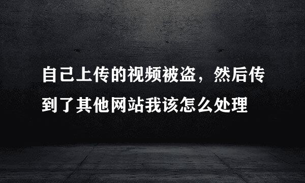 自己上传的视频被盗，然后传到了其他网站我该怎么处理