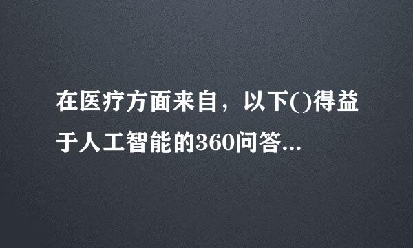 在医疗方面来自，以下()得益于人工智能的360问答发展。A、健康管理B、医疗机器人C、药物研发D、辅助诊疗