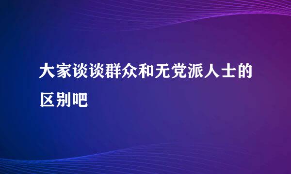 大家谈谈群众和无党派人士的区别吧