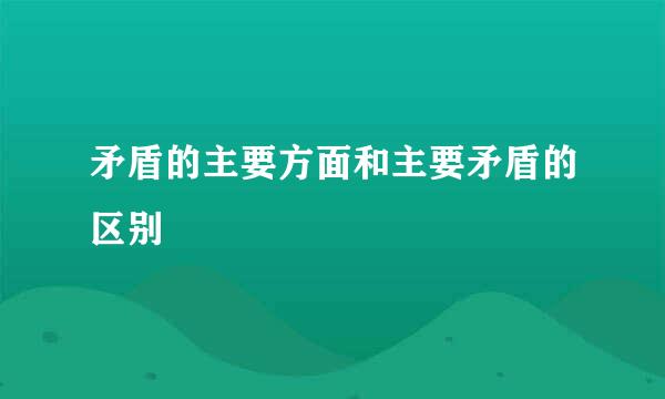 矛盾的主要方面和主要矛盾的区别