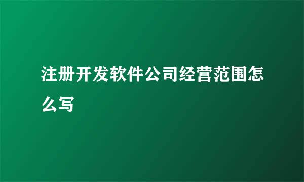 注册开发软件公司经营范围怎么写