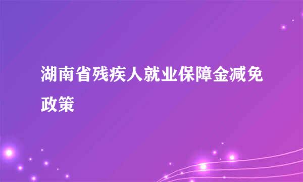 湖南省残疾人就业保障金减免政策